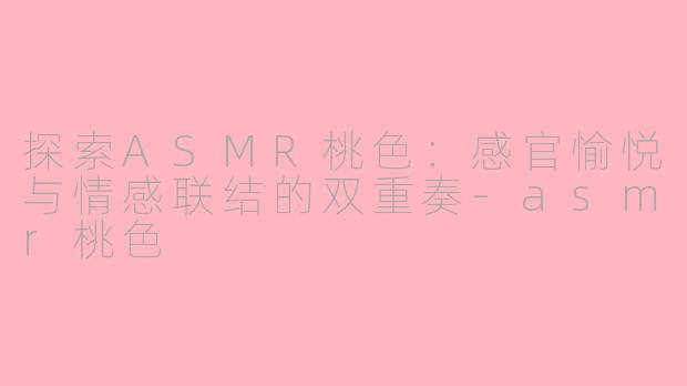 探索ASMR桃色:感官愉悦与情感联结的双重奏-asmr桃色