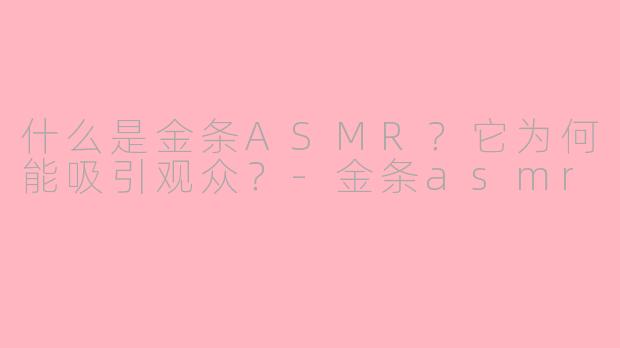 什么是金条ASMR？它为何能吸引观众？-金条asmr