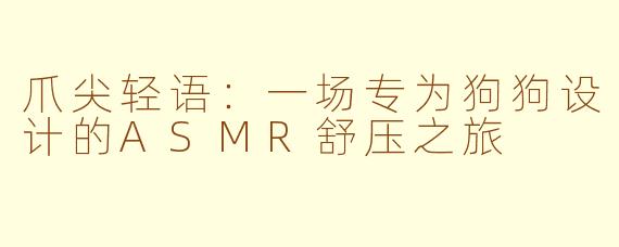 爪尖轻语：一场专为狗狗设计的ASMR舒压之旅
