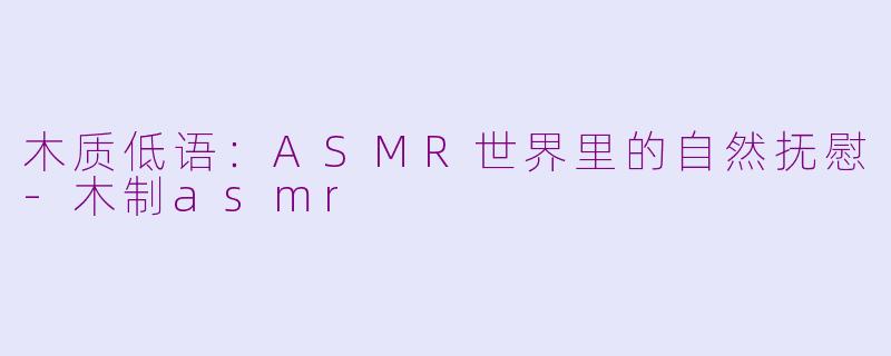木质低语:ASMR世界里的自然抚慰-木制asmr