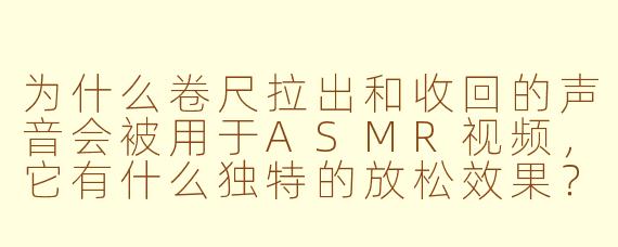 为什么卷尺拉出和收回的声音会被用于ASMR视频，它有什么独特的放松效果？