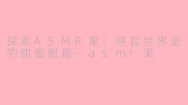 探索ASMR果:感官世界里的甜蜜慰藉-asmr果