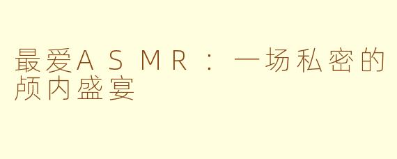 最爱ASMR：一场私密的颅内盛宴