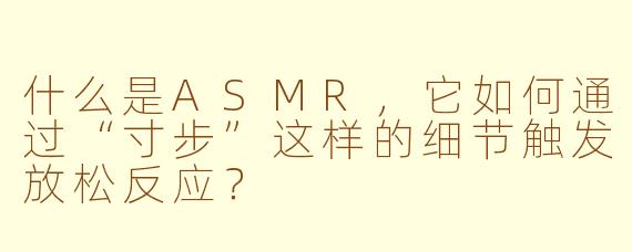 什么是ASMR,它如何通过“寸步”这样的细节触发放松反应?