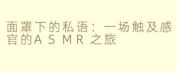 面罩下的私语:一场触及感官的ASMR之旅