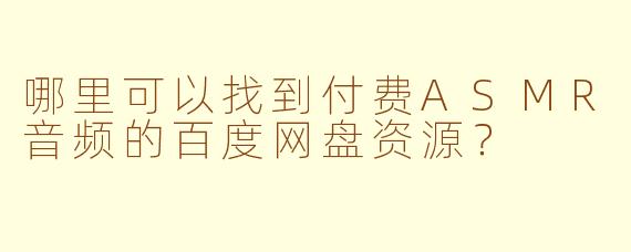 哪里可以找到付费ASMR音频的百度网盘资源?