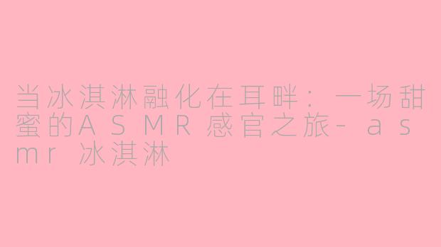 当冰淇淋融化在耳畔:一场甜蜜的ASMR感官之旅-asmr冰淇淋