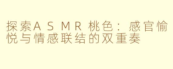 探索ASMR桃色:感官愉悦与情感联结的双重奏