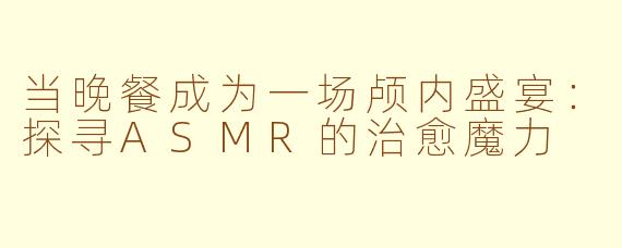 当晚餐成为一场颅内盛宴：探寻ASMR的治愈魔力