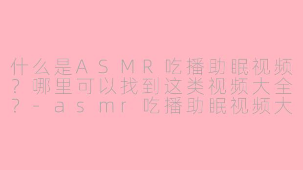 什么是ASMR吃播助眠视频?哪里可以找到这类视频大全?-asmr吃播助眠视频大全