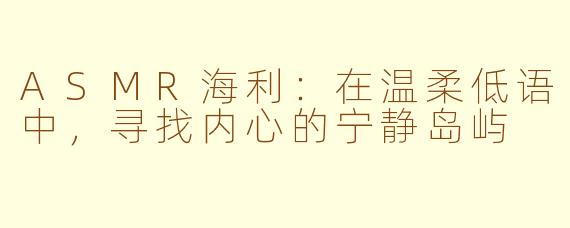 ASMR海利：在温柔低语中，寻找内心的宁静岛屿