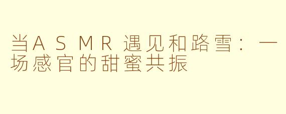 当ASMR遇见和路雪:一场感官的甜蜜共振