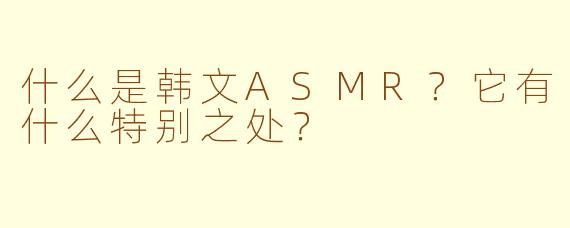 什么是韩文ASMR？它有什么特别之处？