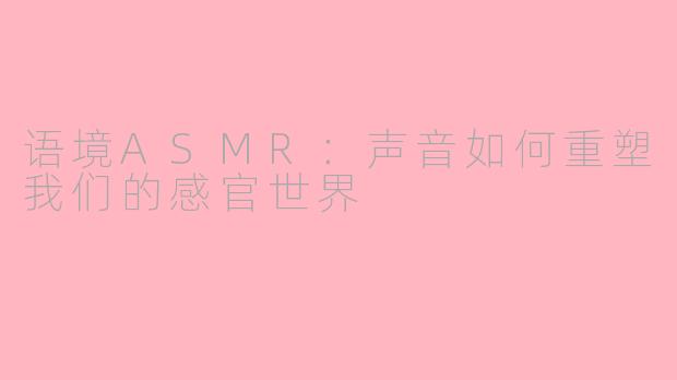 语境ASMR：声音如何重塑我们的感官世界