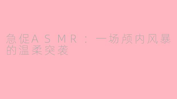 急促ASMR：一场颅内风暴的温柔突袭