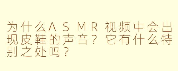 为什么ASMR视频中会出现皮鞋的声音？它有什么特别之处吗？