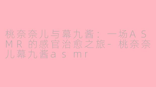 桃奈奈儿与幕九酱：一场ASMR的感官治愈之旅-桃奈奈儿幕九酱asmr