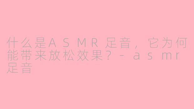 什么是ASMR足音,它为何能带来放松效果?