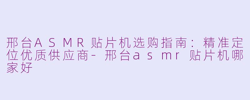 邢台ASMR贴片机选购指南:精准定位优质供应商-邢台asmr贴片机哪家好
