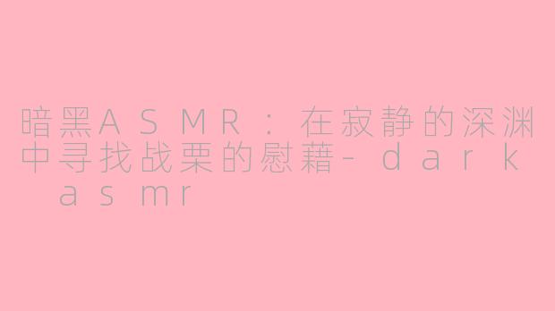 暗黑ASMR：在寂静的深渊中寻找战栗的慰藉-dark asmr