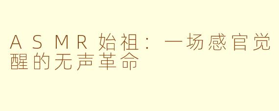 ASMR始祖:一场感官觉醒的无声革命