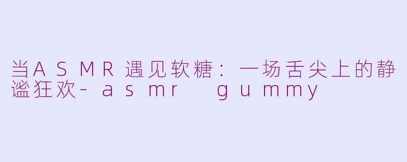 当ASMR遇见软糖：一场舌尖上的静谧狂欢-asmr gummy