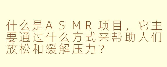 什么是ASMR项目,它主要通过什么方式来帮助人们放松和缓解压力?