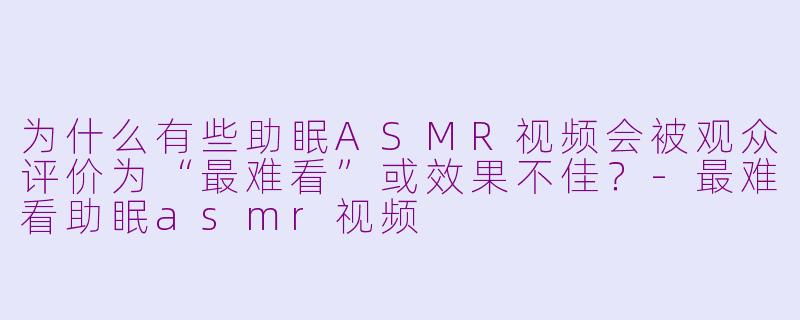 为什么有些助眠ASMR视频会被观众评价为“最难看”或效果不佳?-最难看助眠asmr视频