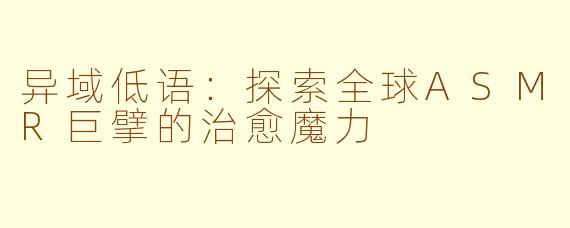 异域低语:探索全球ASMR巨擘的治愈魔力