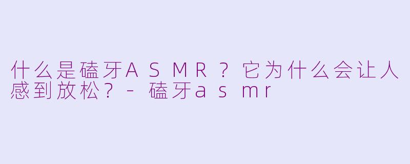 什么是磕牙ASMR？它为什么会让人感到放松？-磕牙asmr
