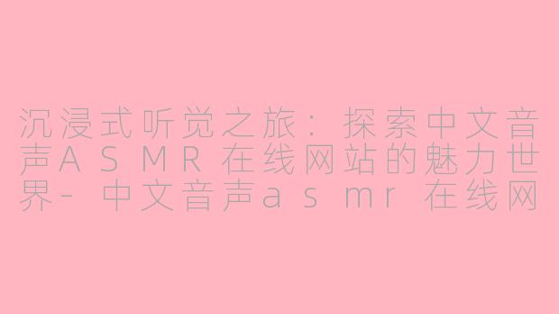 沉浸式听觉之旅:探索中文音声ASMR在线网站的魅力世界-中文音声asmr在线网站