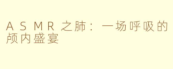 ASMR之肺：一场呼吸的颅内盛宴
