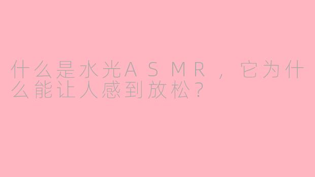 什么是水光ASMR，它为什么能让人感到放松？