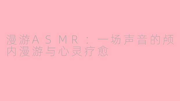 漫游ASMR：一场声音的颅内漫游与心灵疗愈