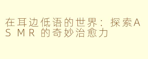 在耳边低语的世界：探索ASMR的奇妙治愈力