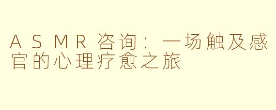 ASMR咨询：一场触及感官的心理疗愈之旅