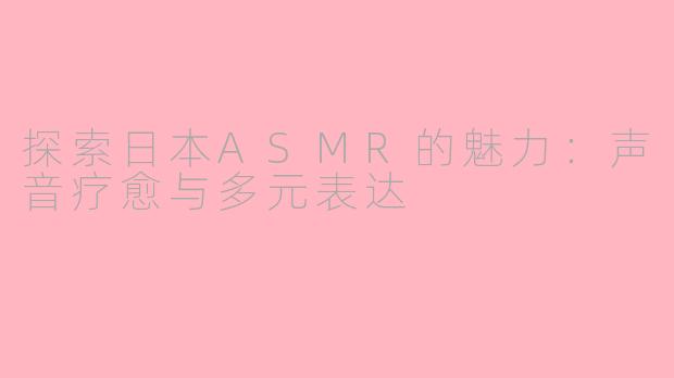 探索日本ASMR的魅力：声音疗愈与多元表达