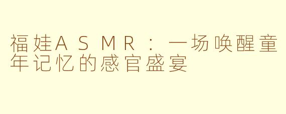 福娃ASMR：一场唤醒童年记忆的感官盛宴
