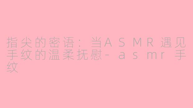 指尖的密语：当ASMR遇见手纹的温柔抚慰-asmr手纹