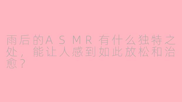 雨后的ASMR有什么独特之处,能让人感到如此放松和治愈?
