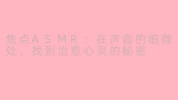 焦点ASMR:在声音的细微处,找到治愈心灵的秘密