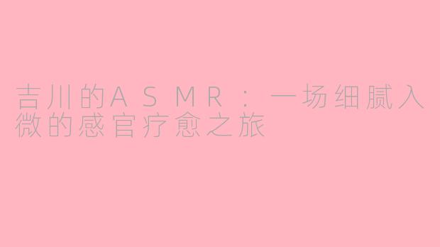 吉川的ASMR:一场细腻入微的感官疗愈之旅