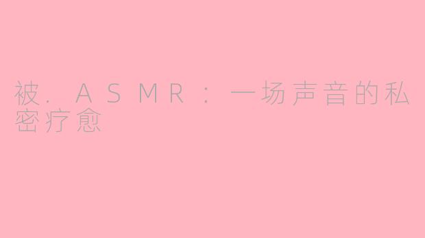 被.ASMR：一场声音的私密疗愈