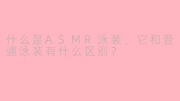 什么是ASMR泳装，它和普通泳装有什么区别？