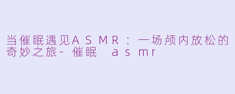 当催眠遇见ASMR:一场颅内放松的奇妙之旅-催眠 asmr