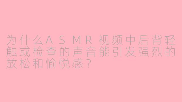 为什么ASMR视频中后背轻触或检查的声音能引发强烈的放松和愉悦感？