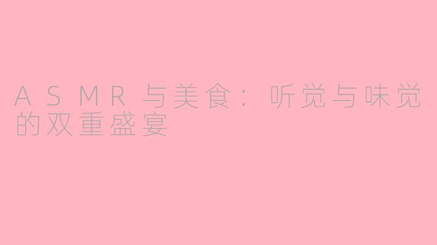 ASMR与美食:听觉与味觉的双重盛宴