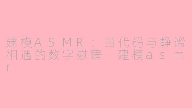 建模ASMR：当代码与静谧相遇的数字慰藉-建模asmr