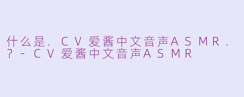 什么是.CV爱酱中文音声ASMR.？-CV爱酱中文音声ASMR