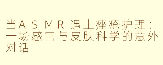 当ASMR遇上痤疮护理：一场感官与皮肤科学的意外对话